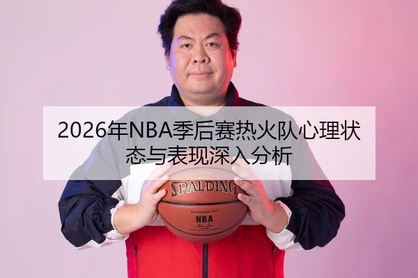 2026年NBA季后赛热火队心理状态与表现深入分析
