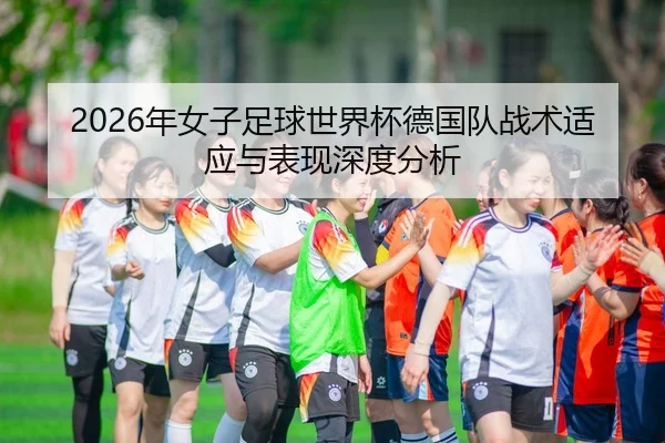 2026年女子足球世界杯德国队战术适应与表现深度分析