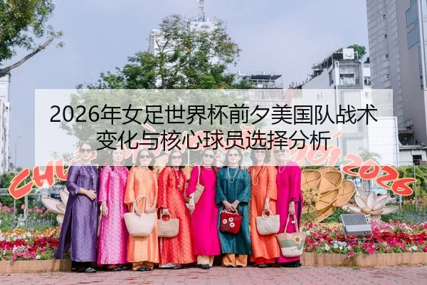 2026年女足世界杯前夕美国队战术变化与核心球员选择分析