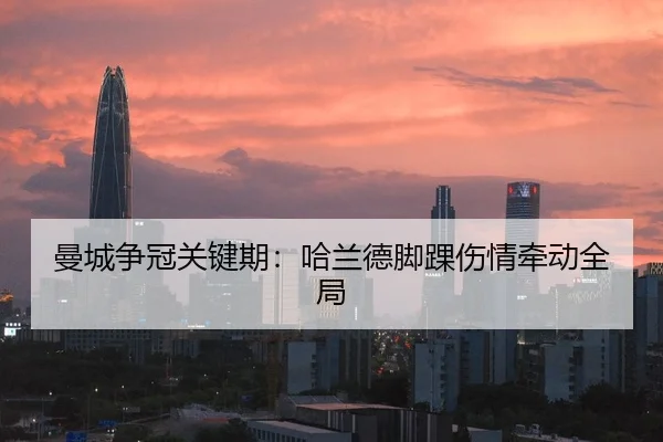 曼城争冠关键期：哈兰德脚踝伤情牵动全局