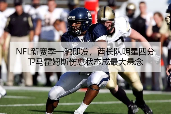NFL新赛季一触即发，酋长队明星四分卫马霍姆斯伤愈状态成最大悬念