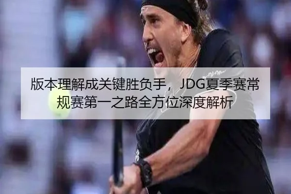 版本理解成关键胜负手，JDG夏季赛常规赛第一之路全方位深度解析