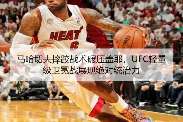 马哈切夫摔跤战术碾压盖耶，UFC轻量级卫冕战展现绝对统治力