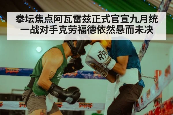 拳坛焦点阿瓦雷兹正式官宣九月统一战对手克劳福德依然悬而未决