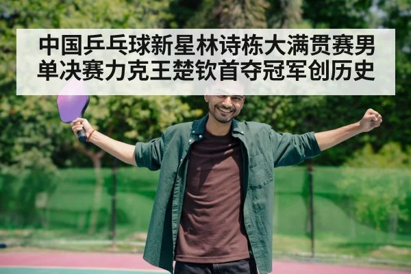 中国乒乓球新星林诗栋大满贯赛男单决赛力克王楚钦首夺冠军创历史