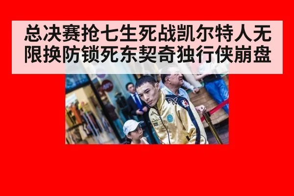 总决赛抢七生死战凯尔特人无限换防锁死东契奇独行侠崩盘