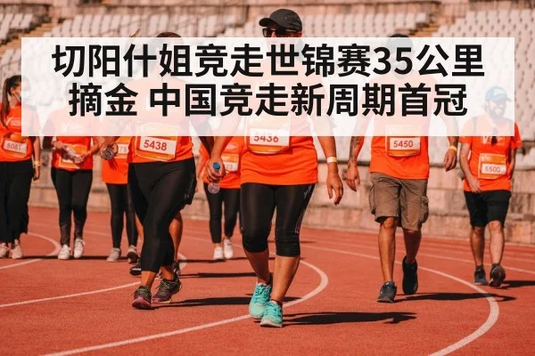切阳什姐竞走世锦赛35公里摘金 中国竞走新周期首冠