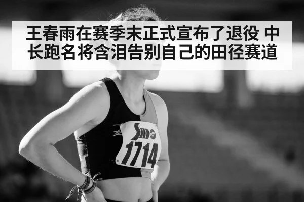 王春雨在赛季末正式宣布了退役 中长跑名将含泪告别自己的田径赛道