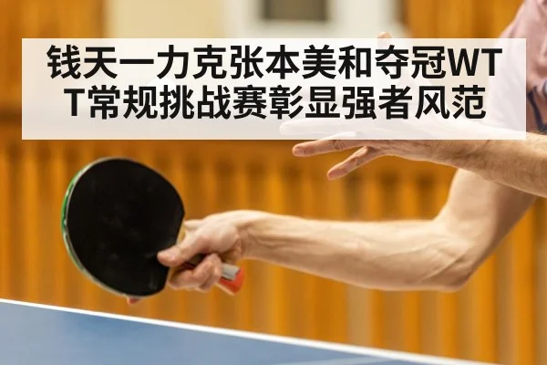 钱天一力克张本美和夺冠WTT常规挑战赛彰显强者风范